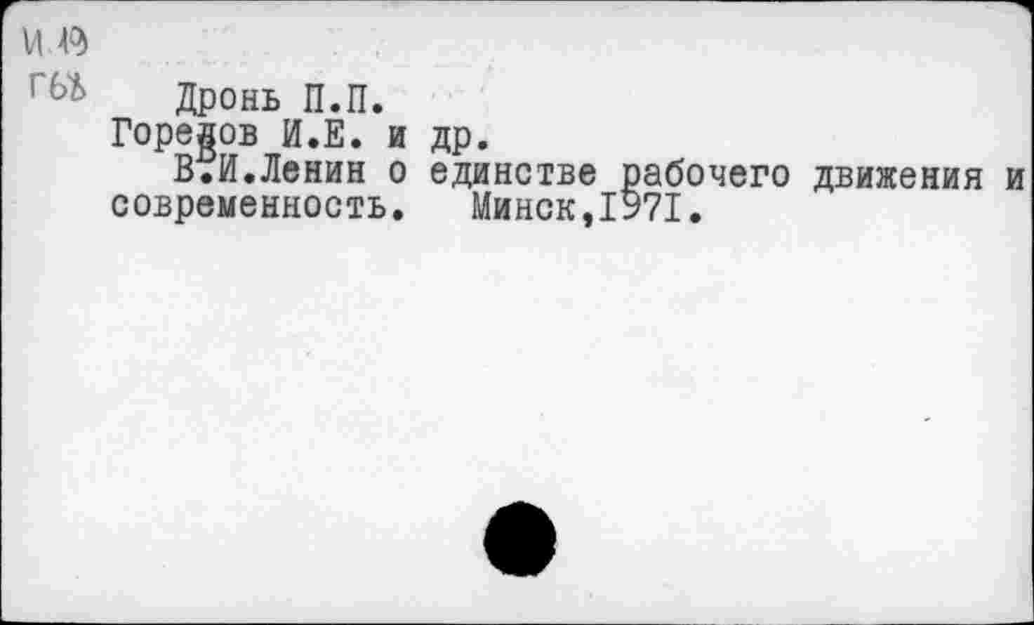 ﻿Дронь П.П.
Горелов И.Е. и др.
ВтИ.Ленин о единстве рабочего движения и современность. Минск,1971.